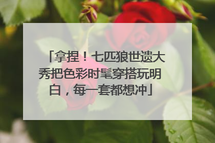 拿捏！七匹狼世遗大秀把色彩时髦穿搭玩明白，每一套都想冲